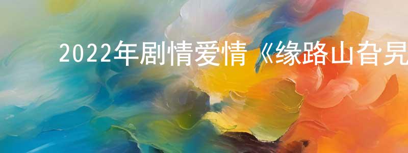陈孝武的动漫综艺大全,2022年剧情爱情《缘路山旮旯》BD粤语中字迅雷下载_电影天堂